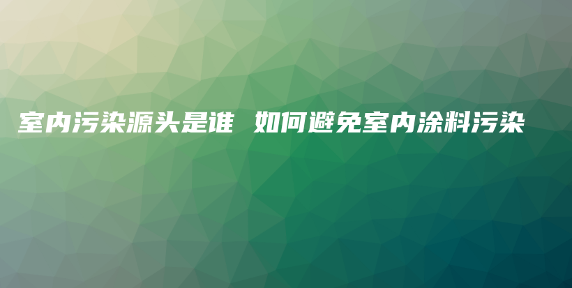 室內(nèi)污染源頭是誰 如何避免室內(nèi)涂料污染