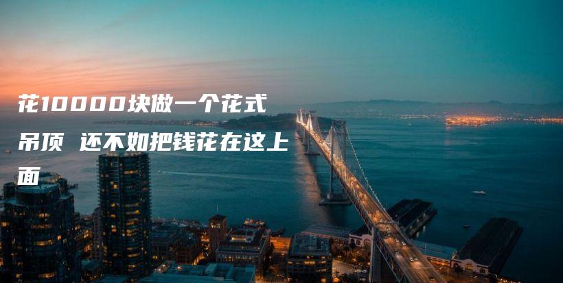 花10000塊做一個(gè)花式吊頂 還不如把錢花在這上面
