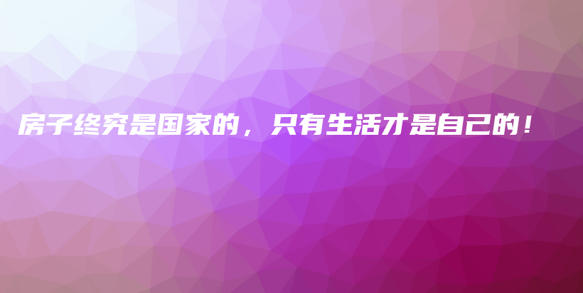 房子終究是國(guó)家的，只有生活才是自己的！