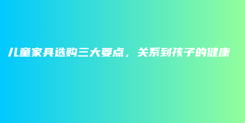 兒童家具選購(gòu)三大要點(diǎn)，關(guān)系到孩子的健康